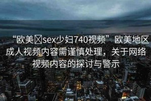 “歐美?sex少婦740視頻”歐美地區(qū)成人視頻內(nèi)容需謹(jǐn)慎處理，關(guān)于網(wǎng)絡(luò)視頻內(nèi)容的探討與警示