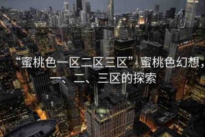 “蜜桃色一區(qū)二區(qū)三區(qū)”蜜桃色幻想，一、二、三區(qū)的探索