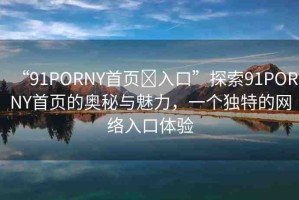 “91PORNY首頁(yè)?入口”探索91PORNY首頁(yè)的奧秘與魅力，一個(gè)獨(dú)特的網(wǎng)絡(luò)入口體驗(yàn)