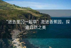 “進(jìn)去里?一起草”走進(jìn)香蕉園，探索自然之美