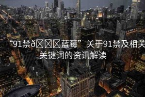 “91禁??藍(lán)莓”關(guān)于91禁及相關(guān)關(guān)鍵詞的資訊解讀