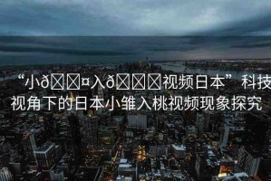 “小??入??視頻日本”科技視角下的日本小雛入桃視頻現(xiàn)象探究