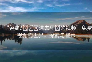 “免費??進去里?的視頻”免費視頻的世界，探索與警示