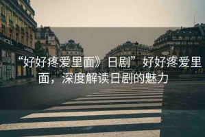 “好好疼愛里面》日劇”好好疼愛里面，深度解讀日劇的魅力