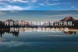 傳說中的殲-9戰(zhàn)斗機首度公開亮相，揭秘我國空中霸主的進化之路
