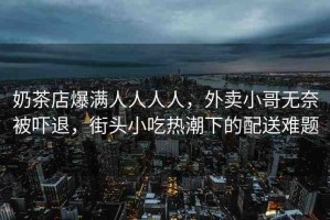 奶茶店爆滿人人人人，外賣小哥無奈被嚇退，街頭小吃熱潮下的配送難題