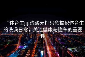 “體育生jiji洗澡無打碼秘揭秘體育生的洗澡日常，關注健康與隱私的重要性