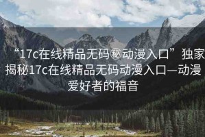 “17c在線精品無(wú)碼秘動(dòng)漫入口”獨(dú)家揭秘17c在線精品無(wú)碼動(dòng)漫入口—?jiǎng)勇?ài)好者的福音