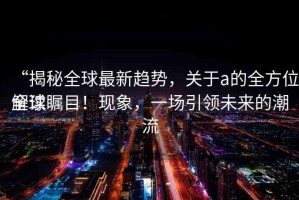 “揭秘全球最新趨勢，關(guān)于а的全方位解讀
全球矚目！現(xiàn)象，一場引領(lǐng)未來的潮流