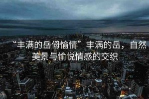 “豐滿的岳?愉情”豐滿的岳，自然美景與愉悅情感的交織