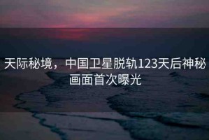 天際秘境，中國(guó)衛(wèi)星脫軌123天后神秘畫(huà)面首次曝光