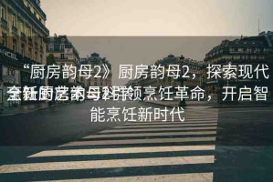 “廚房韻母2》廚房韻母2，探索現(xiàn)代烹飪的藝術(shù)與科學
全新廚房韻母2引領(lǐng)烹飪革命，開啟智能烹飪新時代