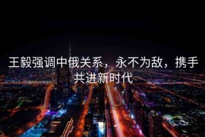 王毅強(qiáng)調(diào)中俄關(guān)系，永不為敵，攜手共進(jìn)新時(shí)代