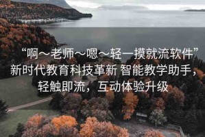 “啊～老師～嗯～輕一摸就流軟件”新時代教育科技革新 智能教學助手，輕觸即流，互動體驗升級