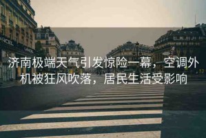 濟(jì)南極端天氣引發(fā)驚險(xiǎn)一幕，空調(diào)外機(jī)被狂風(fēng)吹落，居民生活受影響