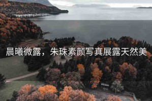 晨曦微露，朱珠素顏寫真展露天然美