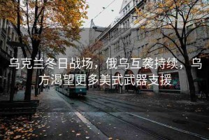 烏克蘭冬日戰(zhàn)場(chǎng)，俄烏互襲持續(xù)，烏方渴望更多美式武器支援