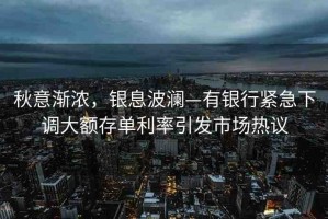 秋意漸濃，銀息波瀾—有銀行緊急下調(diào)大額存單利率引發(fā)市場熱議