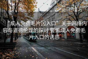 “成人免費(fèi)毛片?入口”關(guān)于網(wǎng)絡(luò)內(nèi)容與道德倫理的探討 警惕成人免費(fèi)毛片入口的誘惑