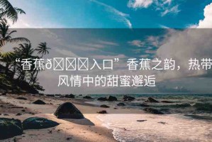 “香蕉??入口”香蕉之韻，熱帶風(fēng)情中的甜蜜邂逅