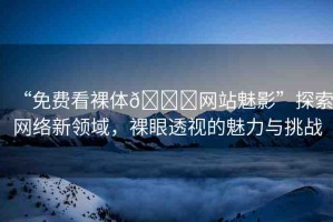 “免費看裸體??網(wǎng)站魅影”探索網(wǎng)絡(luò)新領(lǐng)域，裸眼透視的魅力與挑戰(zhàn)
