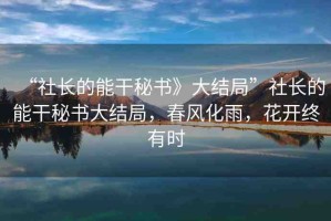 “社長的能干秘書》大結(jié)局”社長的能干秘書大結(jié)局，春風(fēng)化雨，花開終有時