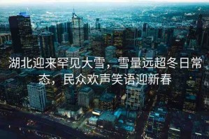 湖北迎來罕見大雪，雪量遠超冬日常態(tài)，民眾歡聲笑語迎新春