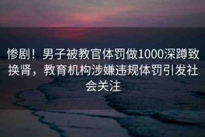慘?。∧凶颖唤坦袤w罰做1000深蹲致?lián)Q腎，教育機構(gòu)涉嫌違規(guī)體罰引發(fā)社會關(guān)注