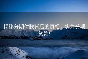 揭秘分期付款背后的真相，實(shí)為分期貸款！
