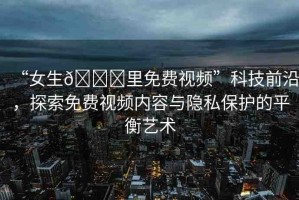 “女生??里免費(fèi)視頻”科技前沿，探索免費(fèi)視頻內(nèi)容與隱私保護(hù)的平衡藝術(shù)