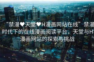 “禁漫?天堂?H漫畫網(wǎng)站在線”禁漫時(shí)代下的在線漫畫閱讀平臺(tái)，天堂與H漫畫網(wǎng)站的探索與挑戰(zhàn)