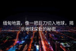 緬甸地震，像一把巨刀切入地球，揭示地球深處的秘密
