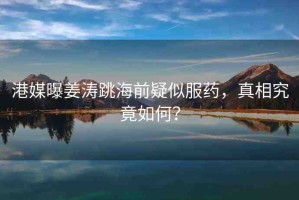 港媒曝姜濤跳海前疑似服藥，真相究竟如何？
