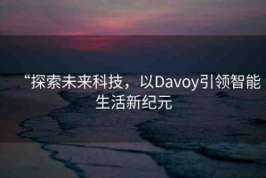 “探索未來(lái)科技，以Davoy引領(lǐng)智能生活新紀(jì)元
