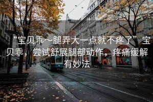 “寶貝乖～腿弄大一點就不疼了”寶貝乖，嘗試舒展腿部動作，疼痛緩解有妙法
