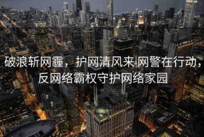 破浪斬網(wǎng)霾，護網(wǎng)清風來 網(wǎng)警在行動，反網(wǎng)絡霸權(quán)守護網(wǎng)絡家園