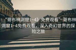 “哥布林洞窟1~4》免費觀看”哥布林洞窟1~4免費觀看，深入奇幻世界的探險之旅