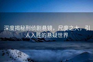 深度揭秘刑偵劇懸鏡，尺度之大，引人入勝的懸疑世界