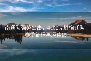 南通隊(duì)強(qiáng)勢(shì)出擊，4比0完勝宿遷隊(duì)，賽季征程再添佳績(jī)
