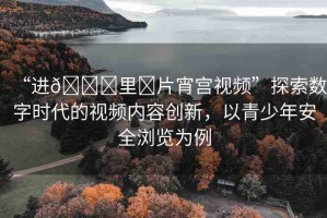 “進(jìn)??里?片宵宮視頻”探索數(shù)字時(shí)代的視頻內(nèi)容創(chuàng)新，以青少年安全瀏覽為例