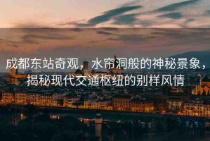 成都東站奇觀，水簾洞般的神秘景象，揭秘現(xiàn)代交通樞紐的別樣風(fēng)情
