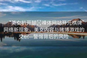 “美女扒開腿?裸體網(wǎng)站開元棋牌”網(wǎng)絡(luò)新現(xiàn)象，美女內(nèi)容與賭博游戲的交織—警惕背后的風(fēng)險(xiǎn)