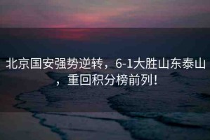 北京國安強(qiáng)勢逆轉(zhuǎn)，6-1大勝山東泰山，重回積分榜前列！