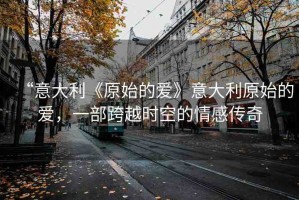 “意大利《原始的愛》意大利原始的愛，一部跨越時(shí)空的情感傳奇