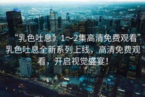 “乳色吐息》1～2集高清免費(fèi)觀看”乳色吐息全新系列上線，高清免費(fèi)觀看，開啟視覺盛宴！