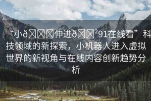 “小??伸進(jìn)??91在線看”科技領(lǐng)域的新探索，小機(jī)器人進(jìn)入虛擬世界的新視角與在線內(nèi)容創(chuàng)新趨勢(shì)分析