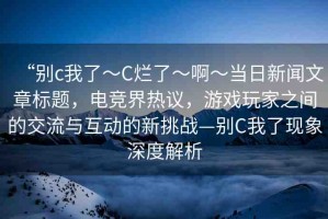 “別c我了～C爛了～啊～當(dāng)日新聞文章標(biāo)題，電競(jìng)界熱議，游戲玩家之間的交流與互動(dòng)的新挑戰(zhàn)—?jiǎng)eC我了現(xiàn)象深度解析