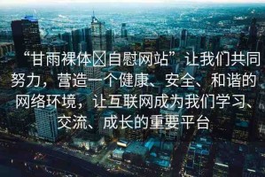 “甘雨裸體?自慰網(wǎng)站”讓我們共同努力，營(yíng)造一個(gè)健康、安全、和諧的網(wǎng)絡(luò)環(huán)境，讓互聯(lián)網(wǎng)成為我們學(xué)習(xí)、交流、成長(zhǎng)的重要平臺(tái)