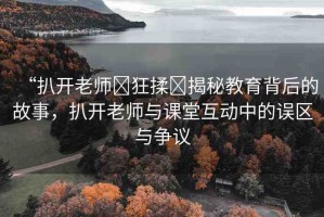 “扒開老師?狂揉?揭秘教育背后的故事，扒開老師與課堂互動中的誤區(qū)與爭議