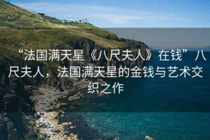 “法國滿天星《八尺夫人》在錢”八尺夫人，法國滿天星的金錢與藝術(shù)交織之作